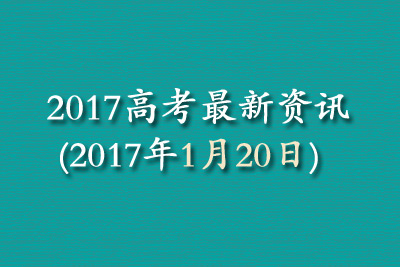 2017高考最新资讯(2017年1月20日) 2017高考最新资讯(2017年1月20日)