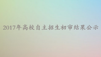 2017年高校自主招生初审结果公示